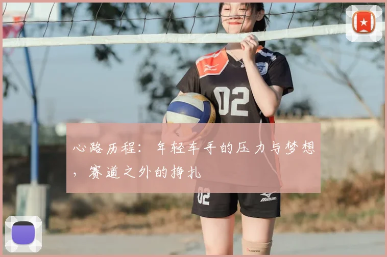 心路历程：年轻车手的压力与梦想，赛道之外的挣扎