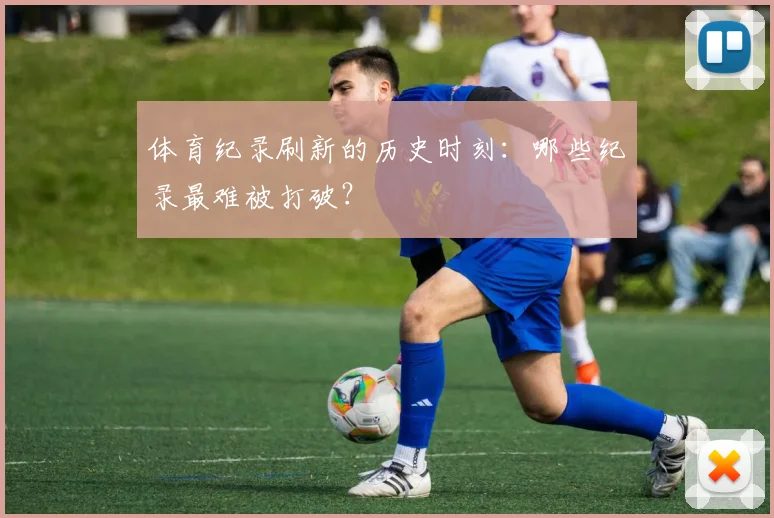 体育纪录刷新的历史时刻:哪些纪录最难被打破?